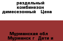 раздельный комбинезон димесезонный › Цена ­ 800 - Мурманская обл., Мурманск г. Дети и материнство » Детская одежда и обувь   